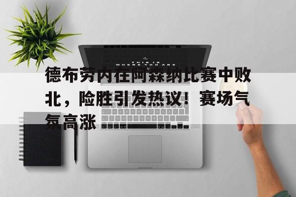开云首页APP-德布劳内在阿森纳比赛中败北，险胜引发热议！赛场气氛高涨的简单介绍