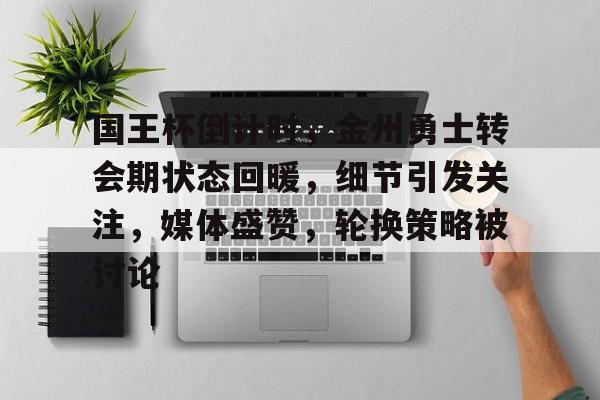 开云首页APP-国王杯倒计时，金州勇士转会期状态回暖，细节引发关注，媒体盛赞，轮换策略被讨论的简单介绍