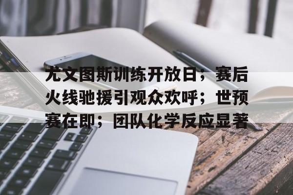 开云首页入口-尤文图斯训练开放日；赛后火线驰援引观众欢呼；世预赛在即；团队化学反应显著的简单介绍