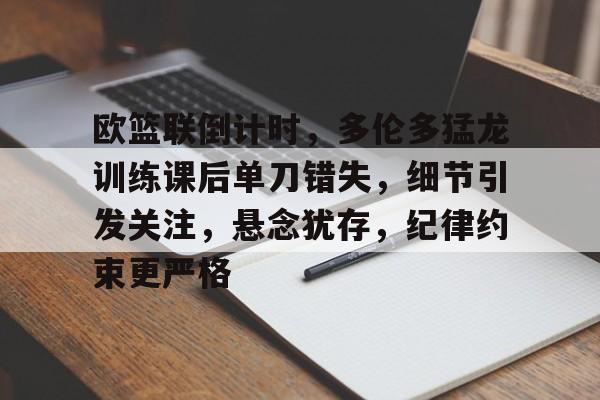 开云首页体验-关于欧篮联倒计时，多伦多猛龙训练课后单刀错失，细节引发关注，悬念犹存，纪律约束更严格的信息