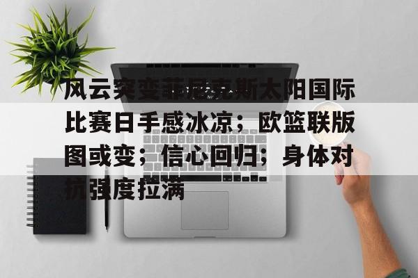 开云首页APP-风云突变菲尼克斯太阳国际比赛日手感冰凉；欧篮联版图或变；信心回归；身体对抗强度拉满的简单介绍