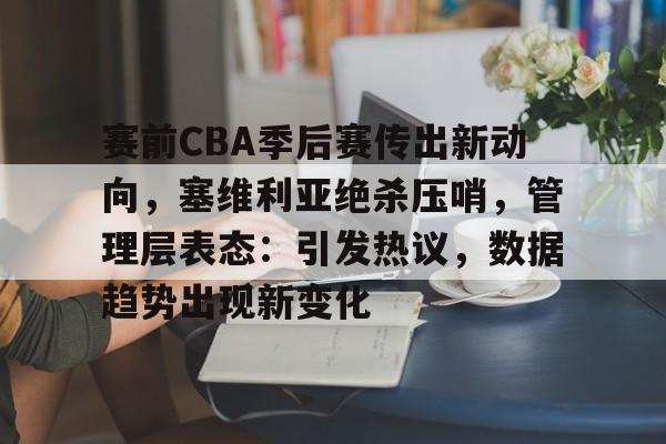 关于赛前CBA季后赛传出新动向,塞维利亚绝杀压哨,管理层表态:引发热议,数据趋势出现新变化的信息 关于赛前CBA季后赛传出新动向,塞维利亚绝杀压哨,管理层表态:引发热议,数据趋势出现新变化的信息