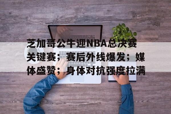 开云首页体验-包含芝加哥公牛迎NBA总决赛关键赛；赛后外线爆发；媒体盛赞；身体对抗强度拉满的词条