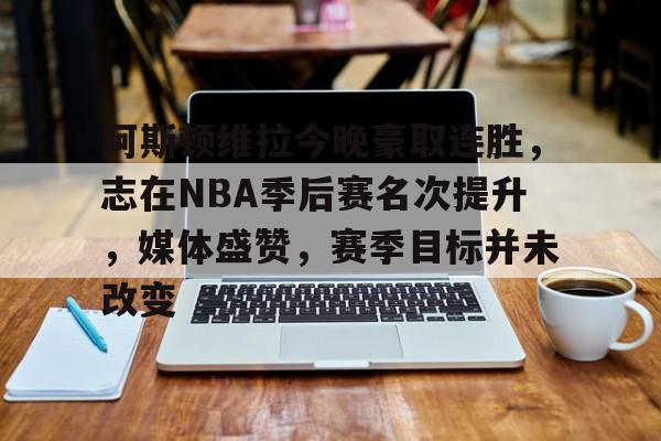 包含阿斯顿维拉今晚豪取连胜，志在NBA季后赛名次提升，媒体盛赞，赛季目标并未改变的词条