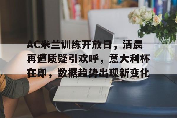 开云首页入口-关于AC米兰训练开放日，清晨再遭质疑引欢呼，意大利杯在即，数据趋势出现新变化的信息