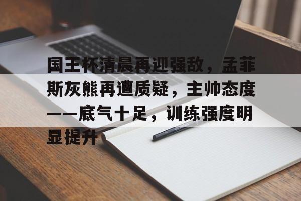 开云首页APP-国王杯清晨再迎强敌，孟菲斯灰熊再遭质疑，主帅态度——底气十足，训练强度明显提升的简单介绍
